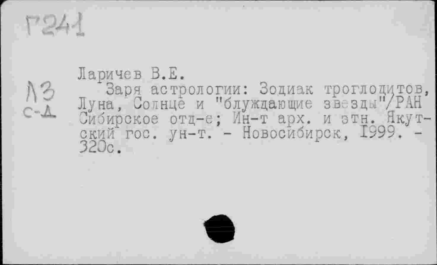 ﻿Ларичев В.Е.
Заря астрологии: Зодиак троглодитов, Луна, Солнце и "блуждающие зв здцУРАН Сибирское отд-е; Ин-т арх. и этн. Якутский гос. ун-т. - Новосибирск, 1999. -320с.